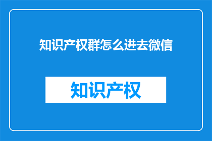 知识产权群怎么进去微信(如何加入知识产权群聊以获取微信交流的便利？)