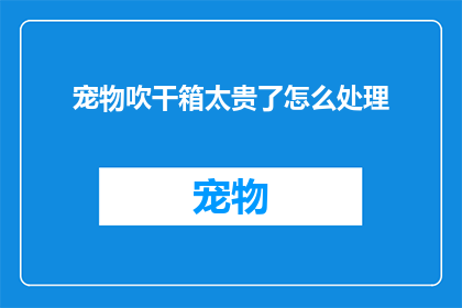 宠物吹干箱太贵了怎么处理(面对宠物吹干箱价格高昂的问题，我们该如何妥善处理？)