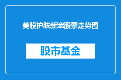 美股护肤新宠股票走势图(美股市场新宠股票走势如何？投资者应关注哪些关键指标？)