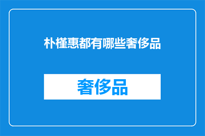 朴槿惠都有哪些奢侈品(朴槿惠的奢华生活：她拥有哪些昂贵的奢侈品？)