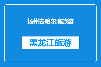 扬州去哈尔滨旅游(扬州到哈尔滨：一次令人向往的旅行目的地选择？)