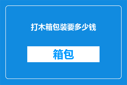 打木箱包装要多少钱(打木箱包装的价格是多少？)