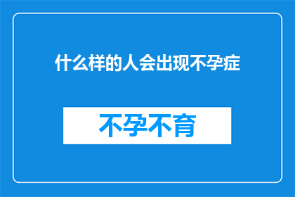 什么样的人会出现不孕症(什么样的人群可能面临不孕的困扰？)
