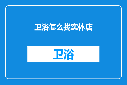 卫浴怎么找实体店(如何寻找卫浴产品的实体店？)