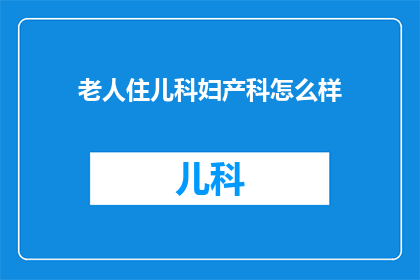老人住儿科妇产科怎么样(老人在儿科和妇产科的居住体验如何？)
