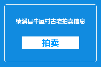 绩溪县牛屋村古宅拍卖信息(绩溪县牛屋村古宅拍卖信息：您是否好奇这些历史遗迹的价值与意义？)