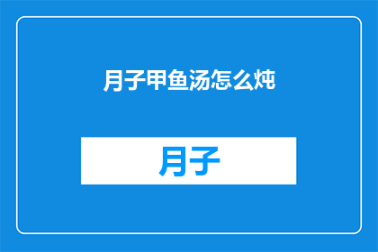 月子甲鱼汤怎么炖(如何制作美味的月子甲鱼汤？)