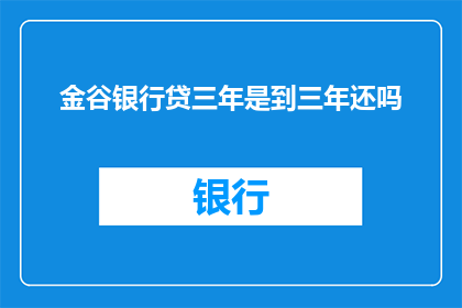 金谷银行贷三年是到三年还吗(金谷银行贷款期限是三年，到期后需要还款吗？)