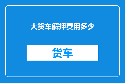 大货车解押费用多少(大货车解押费用是多少？)
