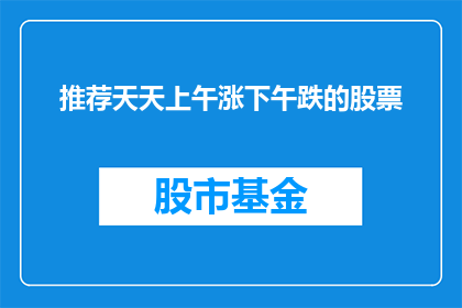 推荐天天上午涨下午跌的股票(推荐天天上午涨下午跌的股票：投资者如何应对市场波动？)