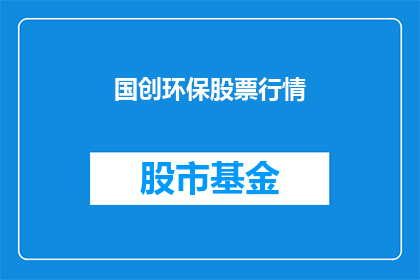 国创环保股票行情(国创环保股票行情是否值得投资？)