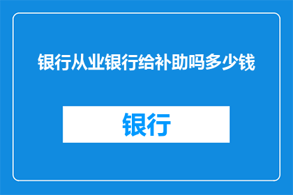 银行从业银行给补助吗多少钱(银行是否提供补助？补助金额是多少？)