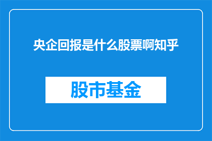 央企回报是什么股票啊知乎(央企的回报是什么股票？在知乎上，投资者们正热烈讨论着这一话题)