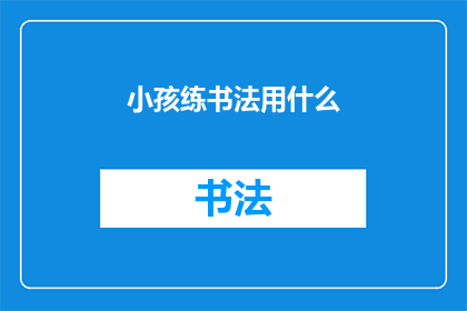 小孩练书法用什么(小孩练书法用什么工具？)