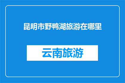 昆明市野鸭湖旅游在哪里(昆明市野鸭湖旅游的目的地在哪里？)