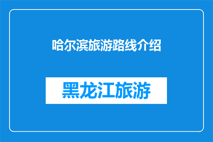 哈尔滨旅游路线介绍(哈尔滨旅游路线深度解析：探索这座冰雪之城的无限魅力)