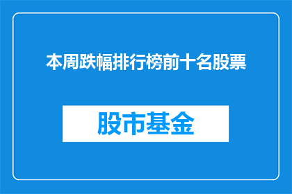 本周跌幅排行榜前十名股票(本周跌幅排行榜前十名股票：哪些股票在投资者眼中表现最差？)