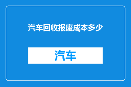 汽车回收报废成本多少(汽车报废回收的成本是多少？)