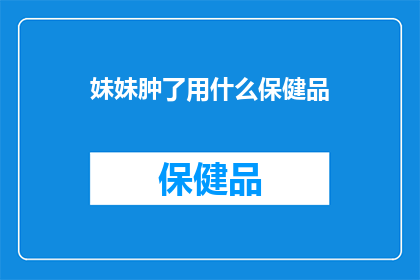妹妹肿了用什么保健品(妹妹不慎受伤，应如何选用合适的保健品进行恢复？)