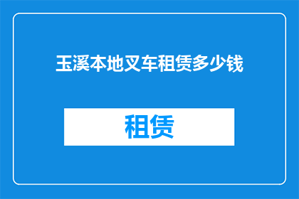 玉溪本地叉车租赁多少钱(玉溪地区叉车租赁费用是多少？)