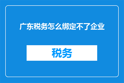 广东税务怎么绑定不了企业(广东税务绑定企业操作为何遭遇难题？)