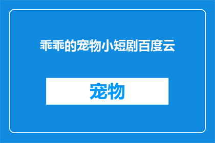 乖乖的宠物小短剧百度云(乖乖的宠物小短剧百度云资源在哪里可以获取？)