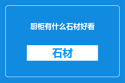厨柜有什么石材好看(厨柜选择哪种石材更吸引人？)