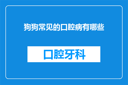 狗狗常见的口腔病有哪些(狗狗口腔健康不容忽视：常见病症有哪些？)