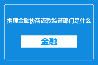 携程金融协商还款监督部门是什么(携程金融协商还款监督部门的职能是什么？)