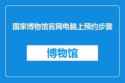国家博物馆官网电脑上预约步骤(如何通过国家博物馆官网进行电脑预约？)