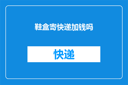 鞋盒寄快递加钱吗(是否在寄送鞋盒时需要额外支付快递费用？)