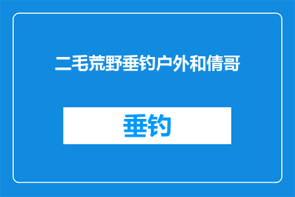 二毛荒野垂钓户外和倩哥(二毛荒野垂钓户外和倩哥：他们是如何度过他们的户外钓鱼时光的？)