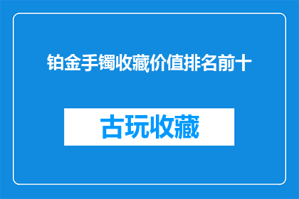铂金手镯收藏价值排名前十(铂金手镯收藏价值排名揭晓，前十名榜单究竟有哪些珍品？)