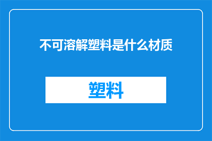 不可溶解塑料是什么材质(什么是不可溶解的塑料材质？)