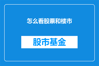怎么看股票和楼市(如何深入理解并有效分析股票与房地产市场？)