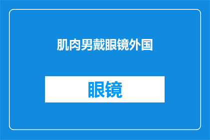 肌肉男戴眼镜外国(肌肉男戴眼镜的外国形象，是否意味着他更注重内在修养？)