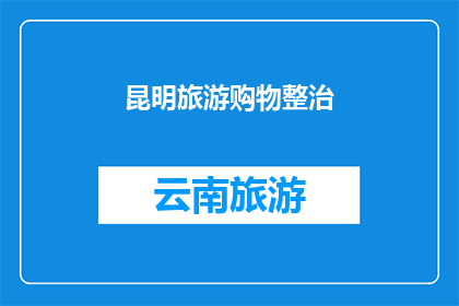 昆明旅游购物整治(昆明旅游购物市场整治行动，是否有效改善了游客体验？)