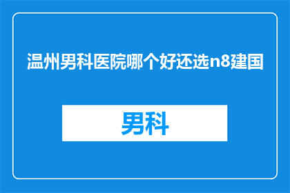 温州男科医院哪个好还选n8建国(温州男科医院哪个好？您是否还在犹豫选择n8建国？)