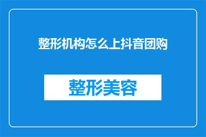 整形机构怎么上抖音团购(如何将整形机构成功纳入抖音团购平台？)