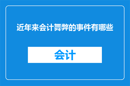 近年来会计舞弊的事件有哪些(近年来，会计舞弊事件频发，引发了社会广泛关注这些事件不仅损害了企业的声誉和财务状况，也给投资者带来了巨大的风险因此，加强会计舞弊的防范和打击力度显得尤为重要)