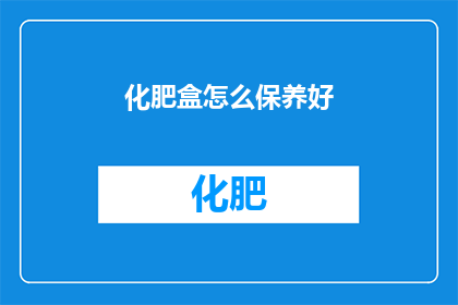 化肥盒怎么保养好(如何妥善保养化肥盒以确保其长期使用？)