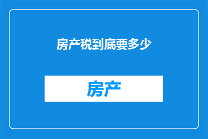 房产税到底要多少(房产税的确切数额是多少？)