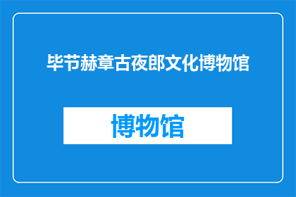 毕节赫章古夜郎文化博物馆(毕节赫章古夜郎文化博物馆：探秘古代夜郎国的历史与文化吗？)