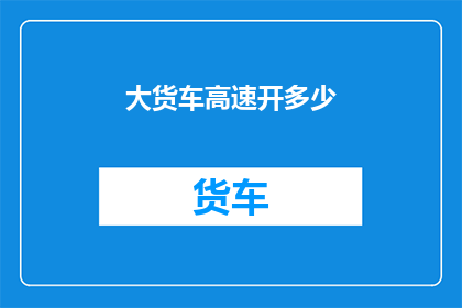 大货车高速开多少(大货车在高速公路上的最高速度是多少？)