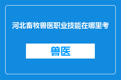 河北畜牧兽医职业技能在哪里考(河北畜牧兽医职业技能考试地点在哪里？)