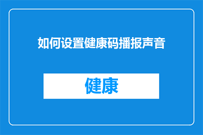 如何设置健康码播报声音(如何调整健康码播报声音以提升用户体验？)