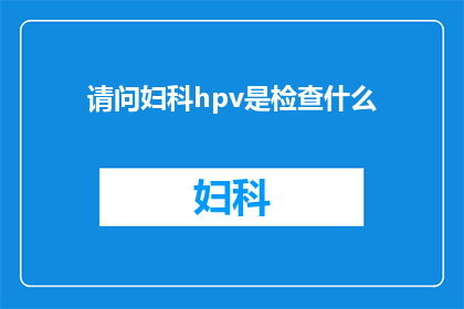 请问妇科hpv是检查什么(妇科HPV检查究竟在检测什么？)