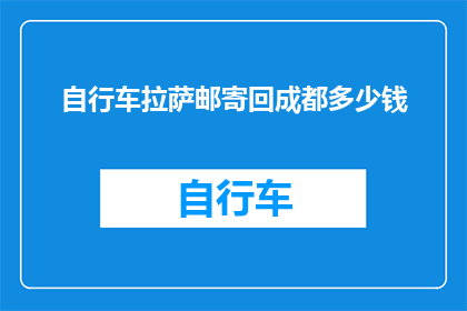 自行车拉萨邮寄回成都多少钱(自行车从拉萨邮寄回成都的费用是多少？)