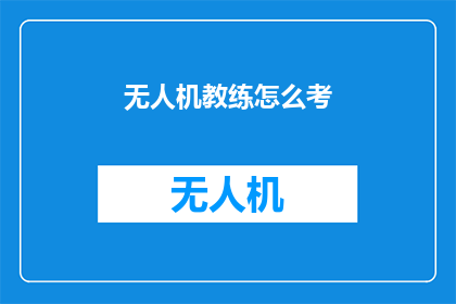无人机教练怎么考(无人机教练资格认证考试的流程和要求是什么？)