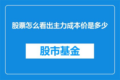 股票怎么看出主力成本价是多少(如何识别主力成本价？揭秘股市中的关键信息)